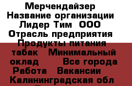 Мерчендайзер › Название организации ­ Лидер Тим, ООО › Отрасль предприятия ­ Продукты питания, табак › Минимальный оклад ­ 1 - Все города Работа » Вакансии   . Калининградская обл.,Приморск г.